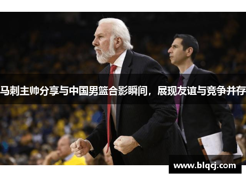 马刺主帅分享与中国男篮合影瞬间，展现友谊与竞争并存
