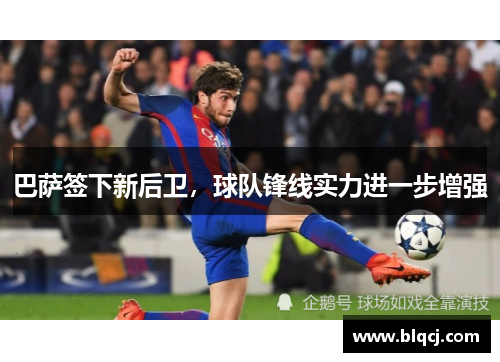 巴萨签下新后卫，球队锋线实力进一步增强