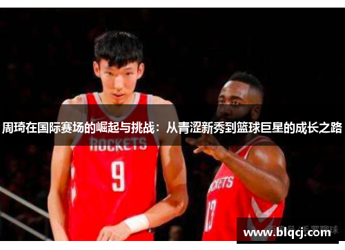 周琦在国际赛场的崛起与挑战：从青涩新秀到篮球巨星的成长之路