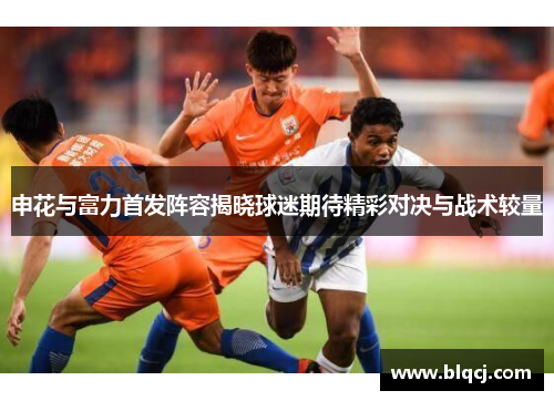 申花与富力首发阵容揭晓球迷期待精彩对决与战术较量